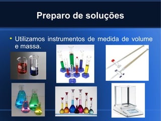 Preparo de soluções


    Utilizamos instrumentos de medida de volume
    e massa.
 