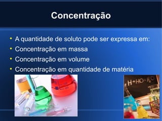 Concentração


    A quantidade de soluto pode ser expressa em:

    Concentração em massa

    Concentração em volume

    Concentração em quantidade de matéria
 