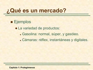 Capítulo 1: ProlegómenosEjemplosLa variedad de productos:Gasolina: normal, súper, y gasóleo.Cámaras: réflex, instantáneas y digitales.¿Qué es un mercado?