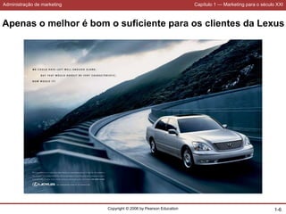Administração de marketing Capítulo 1 — Marketing para o século XXI
Copyright © 2006 by Pearson Education 1-6
Apenas o melhor é bom o suficiente para os clientes da Lexus
 