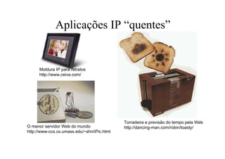 Aplicações IP “quentes”


      Moldura IP para retratos
      http://www.ceiva.com/




                                              Torradeira e previsão do tempo pela Web
O menor servidor Web do mundo                 http://dancing-man.com/robin/toasty/
http://www-ccs.cs.umass.edu/~shri/iPic.html
 