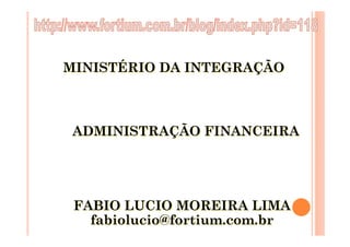 MINISTÉRIO DA INTEGRAÇÃO



 ADMINISTRAÇÃO FINANCEIRA




 FABIO LUCIO MOREIRA LIMA
   fabiolucio@fortium.com.br
 