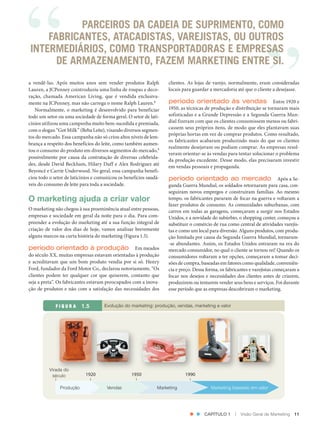 PARCEIROS DA CADEIA DE SUPRIMENTO, COMO
                    FABRICANTES, ATACADISTAS, VAREJISTAS, OU OUTROS
                INTERMEDIÁRIOS, COMO TRANSPORTADORAS E EMPRESAS
                      DE ARMAZENAMENTO, FAZEM MARKETING ENTRE SI.
               a vendê‑las. Após muitos anos sem vender produtos Ralph             clientes. As lojas de varejo, normalmente, eram consideradas
               Lauren, a JCPenney cointroduziu uma linha de roupas e deco‑         locais para guardar a mercadoria até que o cliente a desejasse.
               ração, chamada American Living, que é vendida exclusiva‑
               mente na JCPenney, mas não carrega o nome Ralph Lauren.8            período orientado às vendas                        Entre 1920 e
                  Normalmente, o marketing é desenvolvido para beneficiar          1950, as técnicas de produção e distribuição se tornaram mais
               todo um setor ou uma sociedade de forma geral. O setor de lati‑     sofisticadas e a Grande Depressão e a Segunda Guerra Mun‑
               cínios utilizou uma campanha muito bem‑sucedida e premiada,         dial fizeram com que os clientes consumissem menos ou fabri‑
               com o slogan “Got Milk” (Beba Leite), visando diversos segmen‑      cassem seus próprios itens, de modo que eles plantavam suas
                                                                                   próprias hortas em vez de comprar produtos. Como resultado,
               tos do mercado. Essa campanha não só criou altos níveis de lem‑
                                                                                   os fabricantes acabaram produzindo mais do que os clientes
               brança a respeito dos benefícios do leite, como também aumen‑
                                                                                   realmente desejavam ou podiam comprar. As empresas resol‑
               tou o consumo do produto em diversos segmentos do mercado,9
                                                                                   veram orientar‑se às vendas para tentar solucionar o problema
               possivelmente por causa da contratação de diversas celebrida‑
                                                                                   da produção excedente. Desse modo, elas precisaram investir
               des, desde David Beckham, Hilary Duff e Alex Rodriguez até          em vendas pessoais e propaganda.
               Beyoncé e Carrie Underwood. No geral, essa campanha benefi‑
               ciou todo o setor de laticínios e comunicou os benefícios saudá‑    período orientado ao mercado Após a Se‑
               veis do consumo de leite para toda a sociedade.                     gunda Guerra Mundial, os soldados retornaram para casa, con‑
                                                                                   seguiram novos empregos e construíram famílias. Ao mesmo
               O marketing ajuda a criar valor                                     tempo, os fabricantes pararam de focar na guerra e voltaram a
                                                                                   fazer produtos de consumo. As comunidades suburbanas, com
               O marketing não chegou à sua proeminência atual entre pessoas,      carros em todas as garagens, começaram a surgir nos Estados
               empresas e sociedade em geral da noite para o dia. Para com‑        Unidos, e a novidade do subúrbio, o shopping center, começou a
               preender a evolução do marketing até a sua função integral de       substituir o comércio de rua como central de atividades varejis‑
               criação de valor dos dias de hoje, vamos analisar brevemente        tas e como um local para diversão. Alguns produtos, com produ‑
               alguns marcos na curta história do marketing (Figura 1.5).          ção limitada por causa da Segunda Guerra Mundial, tornaram‑
                                                                                   ‑se abundantes. Assim, os Estados Unidos entraram na era do
               período orientado à produção Em meados                              mercado consumidor, no qual o cliente se tornou rei! Quando os
               do século XX, muitas empresas estavam orientadas à produção         consumidores voltaram a ter opções, começaram a tomar deci‑
               e acreditavam que um bom produto vendia por si só. Henry            sões de compra, baseadas em fatores como qualidade, conveniên‑
               Ford, fundador da Ford Motor Co., declarou notoriamente, “Os        cia e preço. Dessa forma, os fabricantes e varejistas começaram a
               clientes podem ter qualquer cor que quiserem, contanto que          focar nos desejos e necessidades dos clientes antes de criarem,
               seja a preta”. Os fabricantes estavam preocupados com a inova‑      produzirem ou tentarem vender seus bens e serviços. Foi durante
               ção de produtos e não com a satisfação das necessidades dos         esse período que as empresas descobriram o marketing.


                                  FIGURA           Evolução do marketing: produção, vendas, marketing e valor




                           Virada do
                            século             1920               1950                     1990

                                   Produção            Vendas                 Marketing                 Marketing baseado em valor




                                                                                                    CAPÍTULO 1      |   Visão Geral de Marketing   11




Cap 01_Marketing_Grewal.indd 11                                                                                                                12/01/2012 11:22:52
 