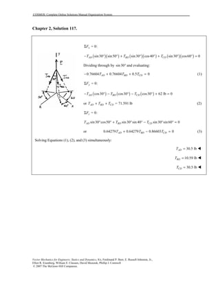 COSMOS: Complete Online Solutions Manual Organization System
Vector Mechanics for Engineers: Statics and Dynamics, 8/e, Ferdinand P. Beer, E. Russell Johnston, Jr.,
Elliot R. Eisenberg, William E. Clausen, David Mazurek, Phillip J. Cornwell
© 2007 The McGraw-Hill Companies.
Chapter 2, Solution 117.
= 0:xFΣ
( )( ) ( )( ) ( )( )sin30 sin50 sin30 cos40 sin30 cos60 0AD BD CDT T T− ° ° + ° ° + ° ° =
Dividing through by sin30° and evaluating:
0.76604 0.76604 0.5 0AD BD CDT T T− + + = (1)
= 0:yFΣ
( ) ( ) ( )cos30 cos30 cos30 62 lb 0AD BD CDT T T− ° − ° − ° + =
or 71.591 lbAD BD CDT T T =+ + (2)
= 0:zFΣ
sin30 cos50 sin30 sin 40 sin30 sin60 0AD BD CDT T T° ° + ° ° − ° ° =
or 0.64279 0.64279 0.86603 0AD BD CDT T T+ − = (3)
Solving Equations (1), (2), and (3) simultaneously:
30.5 lbADT = !
10.59 lbBDT = !
30.5 lbCDT = !
 