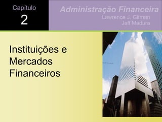 Capítulo
2
Instituições e
Mercados
Financeiros
Lawrence J. Gitman
Jeff Madura
Administração Financeira
 