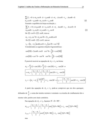 Capítulo 3: Análise das Tensões e Deformações em Elementos Estruturais 10
( )1
00
θτ+θσ=θτ−θσ
=θ⋅τ−θ⋅σ−⋅θτ−⋅θσ⇒=
θθ
θθ∑
sencossencos
AsencosAAsenAcosF
xyx
xyxx
Fazendo o equilíbrio de forças na direção y:
( )2
00
θτ+θσ=θτ+θσ
=θ⋅τ−θ⋅σ−⋅θτ+⋅θσ⇒=
θθ
θθ∑
cossencossen
cosAAsenAcosAsenF
xyy
xyyy
De ( ) ( ) θ⋅+θ⋅ sencos 21 , tem-se:
222
θθτ+θσ+θσ=σθ cossensencos xyyx
De ( ) ( ) θ⋅−θ⋅ cossen 21 , tem-se:
( ) ( )22
θ−θτ+θθσ−σ=τθ cossencossen xyyx
Considerando as seguintes relações trigonométricas:
( ) ( )[ ]
( ) ( )[ ]θ−=θθ−θ=θ
θ+=θθ⋅θ=θ
21
2
1
2
21
2
1
22
222
2
cossensencoscos
coscoscossensen
É possível escrever as equações de θσ e θτ na forma:
( ) ( )1 cos2 1 cos2 2
2 2
cos2 2
2 2
yx
xy
x y x y
xy
sen
sen
θ
θ
σσ
σ θ θ τ
σ σ σ σ
θ
σ θ τ θ
= + + − + ⋅
+ −⎛ ⎞ ⎛ ⎞
→ = + + ⋅⎜ ⎟ ⎜ ⎟
⎝ ⎠ ⎝ ⎠
→
( ) 2
cos2 2 cos2
2 2
x y
x y xy xy
sen
senθ θ
σ σθ
τ σ σ τ θ τ θ τ θ
−⎛ ⎞⎛ ⎞
= − − + ⋅ → = − + ⋅⎜ ⎟ ⎜ ⎟
⎝ ⎠ ⎝ ⎠
A partir das equações de θσ e θτ pode-se comprovar que em dois quaisquer,
defasados de
2
π
, a soma das tensões normais é constante e as tensões de cisalhamento têm o
mesmo valor, porém com sinais contrários.
Nas equações de θσ e θτ , façamos °+θ=θ′ 90 :
( ) ( )90 cos 2 90 2 90
2 2
x y x y
xy senθ
σ σ σ σ
σ θ τ+
+ −⎛ ⎞ ⎛ ⎞
= + + + ⋅ +θ⎡ ⎤ ⎡⎜ ⎟ ⎜ ⎟ ⎤⎣ ⎦ ⎣
⎝ ⎠ ⎝ ⎠
⎦
( ) ( )90 2 2 90 cos 2 90
2
x y
xysenθ
σ σ
τ θ τ+
−⎛ ⎞
= − + + ⋅ +θ⎡ ⎤ ⎡⎜ ⎟ ⎤⎣ ⎦ ⎣
⎝ ⎠
⎦
mas
 