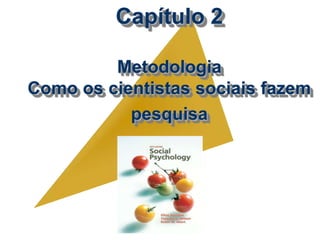 Capítulo 2
Metodologia
Como os cientistas sociais fazem
pesquisa
 