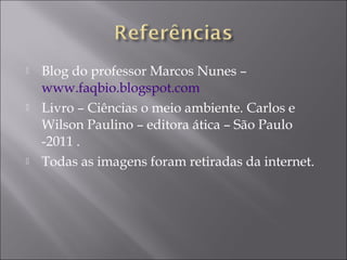  Blog do professor Marcos Nunes –
www.faqbio.blogspot.com
Livro – Ciências o meio ambiente. Carlos e
Wilson Paulino – editora ática – São Paulo
-2011 .
Todas as imagens foram retiradas da internet.