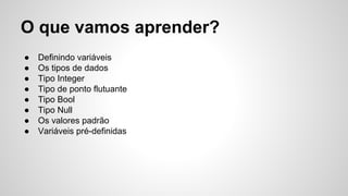 ● Definindo variáveis
● Os tipos de dados
● Tipo Integer
● Tipo de ponto flutuante
● Tipo Bool
● Tipo Null
● Os valores padrão
● Variáveis pré-definidas
O que vamos aprender?
 