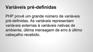 Variáveis pré-definidas
PHP provê um grande número de variáveis
pré-definidas. As variáveis representam
variáveis externas à variáveis nativas de
ambiente, última mensagem de erro à último
cabeçalho recebido.
 