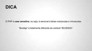 DICA
O PHP é case sensitive, ou seja, é sensível a letras maiúsculas e minúsculas.
“$codigo” é totalmente diferente da variável “$CODIGO”.
 