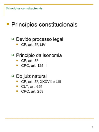Princípios constitucionais Devido processo legal CF, art. 5º, LIV Princípio da isonomia CF, art. 5º CPC, art. 125, I Do juiz natural CF, art. 5º, XXXVII e LIII CLT, art. 651 CPC, art. 253 Princípios constitucionais 