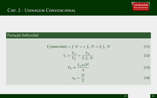 Cap. 2 - Usinagem Convencional
Furação helicoidal
Vf (mm/min) = f N = z fz N = 2 fz N (11)
tc =
Lu
Vf
=
Lu
2 fz N
(12)
Vu ≈
LuπD2
4
(13)
ap =
D
2
(14)
22 26
 