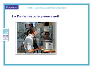 Zoom sur…
La Baule teste le pré-accueil
PARTIE 1 - L’ACCUEIL DANS L’OFFICE DE TOURISME
 