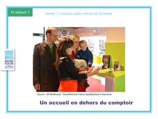 Et ailleurs ?
Source : OT Mulhouse - 3econférence Franco-québécoises e-tourisme
Un accueil en dehors du comptoir
PARTIE 1 - L’ACCUEIL DANS L’OFFICE DE TOURISME
 