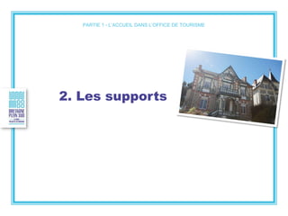 2. Les supports
PARTIE 1 - L’ACCUEIL DANS L’OFFICE DE TOURISME
 
