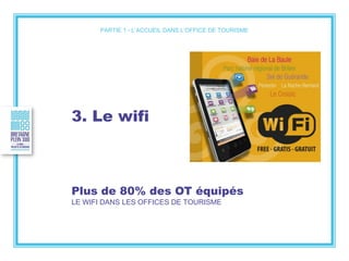 3. Le wifi
Plus de 80% des OT équipés
LE WIFI DANS LES OFFICES DE TOURISME
PARTIE 1 - L’ACCUEIL DANS L’OFFICE DE TOURISME
 