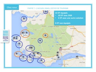 Chez nous
13 OT équipés
• 10 OT avec 2ISR
• 3 OT avec une autre solution
3 OT non équipés
PARTIE 1 - L’ACCUEIL DANS L’OFFICE DE TOURISME
 