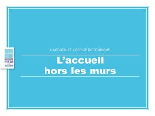 L’ACCUEIL ET L’OFFICE DE TOURISME
L’accueil
hors les murs
 
