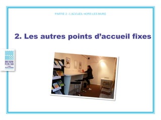 2. Les autres points d’accueil fixes
PARTIE 2 - L’ACCUEIL HORS LES MURS
 