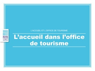 L’ACCUEIL ET L’OFFICE DE TOURISME
L’accueil dans l’office
de tourisme
 
