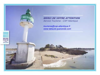 MERCI DE VOTRE ATTENTION
Service Tourisme - CAP Atlantique
tourisme@cap-atlantique.fr
www.labaule-guerande.com
 