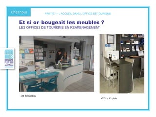 Chez nous
Et si on bougeait les meubles ?
LES OFFICES DE TOURISME EN REAMENAGEMENT
OT Pénestin
OT Le Croisic
PARTIE 1 - L’ACCUEIL DANS L’OFFICE DE TOURISME
 