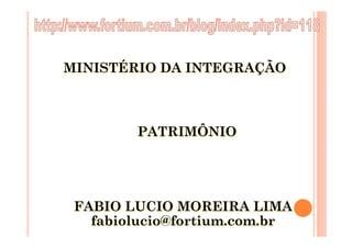MINISTÉRIO DA INTEGRAÇÃO



        PATRIMÔNIO




 FABIO LUCIO MOREIRA LIMA
   fabiolucio@fortium.com.br
 