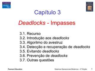 Pearson Education Sistemas Operacionais Modernos – 2ª Edição 1
Deadlocks - Impasses
Capítulo 3
3.1. Recurso
3.2. Introdução aos deadlocks
3.3. Algoritmo do avestruz
3.4. Detecção e recuperação de deadlocks
3.5. Evitando deadlocks
3.6. Prevenção de deadlocks
3.7. Outras questões
 