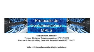 Profesor Daniel Díaz Ataucuri ddiaz1610@gmail.com2018
VIRTUAL ROUTING AND FORWARDING -VIRTUAL ROUTING AND FORWARDING -
VRFVRF
Protocolo deProtocolo de
Comunicaciones:Comunicaciones:
MPLSMPLS
Daniel Díaz Ataucuri
Profesor Titular de Telecomunicaciones UNI/UNMSM
Director de Investigación y Desarrollo Tecnológico del INICTEL-UNI
ddiaz1610@gmail.com/ddiaz@inictel-uni.edu.pe
 