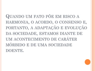 QUANDO UM FATO PÕE EM RISCO A
HARMONIA, O ACORDO, O CONSENSO E,
PORTANTO, A ADAPTAÇÃO E EVOLUÇÃO
DA SOCIEDADE, ESTAMOS DIANTE DE
UM ACONTECIMENTO DE CARÁTER
MÓRBIDO E DE UMA SOCIEDADE
DOENTE.
 