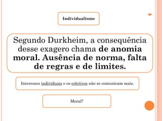 Individualismo




Segundo Durkheim, a consequência
 desse exagero chama de anomia
moral. Ausência de norma, falta
     de regras e de limites.
 Interesses individuais e os coletivos não se comunicam mais.



                           Moral?
 