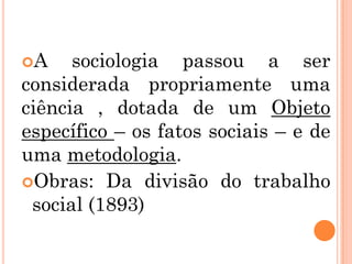 A    sociologia passou a ser
considerada propriamente uma
ciência , dotada de um Objeto
específico – os fatos sociais – e de
uma metodologia.
Obras: Da divisão do trabalho
 social (1893)
 