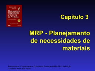 Capítulo 3

MRP - Planejamento
de necessidades de
materiais
Planejamento, Programação e Controle da Produção MRPII/ERP, 4a Edição
© Editora Atlas, São Paulo

 