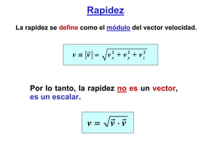 Rapidez
La rapidez se define como el módulo del vector velocidad.



                 v≡ v =     v x + v 2 + v z2
                              2
                                    y




    Por lo tanto, la rapidez no es un vector,
    es un escalar.


                      v=     v ⋅v
 