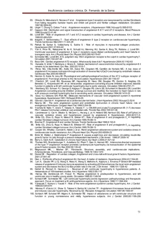 Insuficiencia cardiaca crónica. Dr. Fernando de la Serna
73
A
65. Ohkubo N, Matsubara H, Nozaw a Y et al. : Angiotensin type 2 receptors are reexpressed by cardiacfibroblasts
from failing myopathic hamster hearts and inhibit cell grow th and fibrillar collagen metabolism. Circulation
1997;96:3954-62
66. Unger T, Chung O, Csikos T et al. : Angiotensin receptors. JHypertension 1996;14(suppl5):S95-S103
67. Capponi AM.: Distribution and signal transduction of angiotensin II AT.1 and AT.2 receptors. Blood Pressure
1996;5(suppl 2):41-46
68. Lorell BH : Role of angiotensin AT.1 and AT.2 receptors in cardiac hypertrophy and disease. Am J Cardiol
1999;83:48H-52H
69. Inagami T, Senbonmatsu T : Dual effects of angiotensin II type 2 receptor on cardiovascular hypertrophy.
Trends Cardiovasc Med 2001;11:324-28
70. Pathak M, Sarkar S, Vellaichamy E, Subha S : Role of myocytes in myocardial collagen production.
Hypertension 2001;37:833-40
71. Yan X, Price RL, Nakayama M, Ito K, Schuldt AJ, Manning WJ, Sanbe A, Borg TK, Robbins J, Lorell BH.
Ventricular expresión of angiotensin II type 2 receptors cause dilated cardiomyopathy and heart failurte in
transgenic mice. Am J Physiol Heart Circ Physiol 2003;285:H2179-87.
72. Schneider MD, Lorell BH. AT2, judgment day: Wich angiotensin receptor is the culprit in cardiac hypertrophy?.
Circulation 2001;104:247-48
73. Booz GW.: Cardiac angiotensin AT2 receptor. What exactly does it do?. Hypertension 2004;43:1162-63
74. Kanaide H, Ichiki T, Nishimura J, Hirano K.. Cellular mechanismof vasoconstriction induced by angiotensin II: it
remains to be determined. Circ Res. 2003;93:1015-7.
75. Pérez NG, Villa-Abrille MC, Aiello EA, Dulce RA, Cingolani HE, Camillón de Hurtado MC.: A low dose of
angiotensin II increases inotropismthrough activation of reverse Na(+)/Ca(2+) exchange by endothelin release.
Cardiovasc Res 2003;60:589-97
76. Henrion D, Kubis N, Lévy BI: Physiological and pathophysiological functions of the AT.2 subtype receptor of
angiotensin II. From large arteries to the microcirculation. Hypertension 2001;38:1150-57
77. Friedrich SP, Lorell BH, Rousseau MF, Hayashida W, Hess OM, Douglas PS, Gordon S, Keighley CS,
Benedict C, Krayenbuehl HP, et al: Intracardiac angiotensin-converting enzyme inhibition improves diastolic
function in patients w ith left ventricular hypertrophy due to aortic stenosis. Circulation 1994;90:2761-71
78. Weinberg EO; Schoen FJ; George D; Kagaya Y; Douglas PS; Litw in SE; Schunkert H; Benedict CR; Lorell BH:
Angiotensin-converting enzyme inhibition prolongs survival and modifies the transition to heart failure in rats
w ith pressure overload hypertrophy due to ascending aortic stenosis. Circulation 1994;90:1410-22
79. Dzau VJ; Gibbons GH; Pratt RE : Molecular mechanisms of vascular renin-angiotensin system in myointimal
hyperplasia. Hypertension 1991;18(Suppl) II100-05
80. Gavras I, Gavras H : Angiotensin as a cardiovascularriskfactor. JHum Hypertens 2002;16(suppl 2):S2-6
81. New by DE : The renin angiotensin system and endothelial dysfunction in chronic heart failure: role of
endogenous fibrinolysis. Congest Heart Fail 1999;5:254-59
82. Yoshida M, Naito Y, Urano T, Takada A, Takada Y : L-158,809 and (d-ala(7))-angiotensin I/II (1-7) decrease
PAI-1 release fromhuman umbilical vein endotelial cells. Thromb Res 2002;105:531-36
83. Landmesser U, Cai H, Dikalov S, McCann L, Hw ang J, Jo H, Holland SM, Harrison DG. Role of p47(phox) in
vascular oxidative stress and hypertension caused by angiotensin II. Hypertension. 2002;40:511-5.
84. Brilla CG, Zhou G, Rupp H, Maisch B, Weber KT.: Role of angiotensin II and protaglandin E2
cardiac fibroblast collagen turnover. AmJCardiol 1995;76:D8-13
85. Brecher P.: Angiotensin II and cardiac fibrosis. Trends Cardiovasc Med 1996;6:193-9
86. Brilla CG, Zhou G, Rupp H, Maisch B, SWeber KT.: Role of angiotensin II and protaglandin E2
cardiac fibroblast collagen turnover. AmJCardiol 1995;76:D8-13
in regulating
in regulating
87. Cooper SA, Whalley –Connell A, Habibi J, et al.: Renin-angiotensin-aldosterone system and oxidative stress in
cardiovascular insulin resistance. Am J Physiol Heart Circ Physiol 293:H2009-23
88. Brink M; Wellen J; Delafontaine P Angiotensin II causes w eight loss and decreases circulating insulin-like
grow th factor I in rats through a pressor-independent mechanism. J Clin Invest 1996;97:2509-16
89. Berry C, Clark ALÑ : Catabolism in chronic heart failure. Eur Heart J 2000;21:521-32
90. Thomas WG, Brandenburger Y, Autelitano DJ, Pham T, Qian H, Hannan RD : Adenoviral-directed expression
of the type 1ª angiotensin receptor promotes cardiomyocyte hypertrophy via transactivation of the epidermal
grow th factorreceptor. Circ Res 2002;90:135-42
91. Magnusson MK, ; Mosher DF:. Fibronectin. Structure, assembly, and cardiovascular implications.
Arteriosclerosis, Thrombosis, and VascularBiology. 1998;18:1363-1370
92. Dostal DE : Regulation of cardiac collagen, Angiotensin and cross-talkwith local grow th factors. Hypertension
2001,37:841-44
93. Diez J.: Profibrotic effectsof angiotensin IIin the heart. A matter of mediators. Hypertension 2004;43:1164-65
94. Leri A, Claudio PP, Li Q, Wang X, Reiss K, Wang S, Malhotra A, Kajstura J; Anversa P Stretch-BP mediated
release of angiotensin II induces myocyte apoptosis by activating p53 that enhances the local renin-angiotensin
system and decreases the Bcl-2-to-Bax protein ratio in the cell. J Clin Invest 1998;101:1326-42
95. Dahlof B; Pennert K; Hansson L : Reversal of left ventricular hypertrophy in hypertensive patients. A
metaanalysis of 109 treatment studies. AmJ Hypertens 1992;5:95-110
96. Harrap SB, Dominiczak AF, Fraser R.: Plasma angiotensin II, predisposition to hypertension, and left
ventricular size in healthy young adults. Circulation 1996;93:1148-54
97. Schlaich MP, Schmieder RE : Left ventricular hypertrophy and its regression: pathophysiology and therapeutic
approach. Focus on treatment w ith antihypertensive agents. Am J Hypertens 1998;11:1394-404
98. Yamazaki T, Komuro I, Yasaki Y : Role of the renin-angiotensin systemin cardiac hypertrophy. Am J Cardiol
1999;83:53H-57H
99. Moreau P, d'Uscio LV, Shaw S, Takase H, Barton M, Lüscher TF.: Angiotensin II increases tissue endothelin
and induces vascular hypertrophy. Reversal by ET -Receptor Antagonist. Circulation 1997;96:1593-97
100. Schlaich MP, Schobel HP, Hilgers K, Schmieder RE : Impact of aldosterone on left ventricular structure and
function in young normotensive and mildly hypertensive subjects. Am J Cardiol 2000;85:1199-206
 