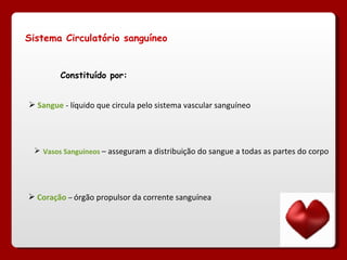 Sistema Circulatório sanguíneo Constituído por: Sangue  - líquido que circula pelo sistema vascular sanguíneo  Vasos Sanguíneos  – asseguram a distribuição do sangue a todas as partes do corpo Coração   –  órgão propulsor da corrente sanguínea  