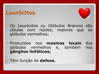 Leucócitos Os Leucócitos ou Glóbulos Brancos são células com núcleo, maiores que os glóbulos vermelhos; Produzidos nos  mesmos locais  dos glóbulos vermelhos e, também nos  gânglios linfáticos; Têm função de  defesa. 