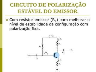 CIRCUITO DE POLARIZAÇÃO
ESTÁVEL DO EMISSOR.
 Com resistor emissor (RE) para melhorar o
nível de estabilidade da configuração com
polarização fixa.
 