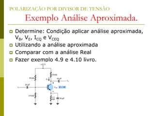 POLARIZAÇÃO POR DIVISOR DE TENSÃO
Exemplo Análise Aproximada.
 Determine: Condição aplicar análise aproximada,
VB, VE, ICQ e VCEQ
 Utilizando a análise aproximada
 Comparar com a análise Real
 Fazer exemplo 4.9 e 4.10 livro.
 