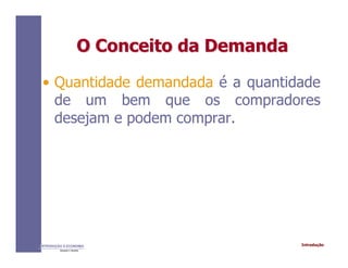 IntroduçãoINTRODUÇÃO À ECONOMIA
Alexandre C. Nicolella
O Conceito da DemandaO Conceito da Demanda
• Quantidade demandada é a quantidade
de um bem que os compradores
desejam e podem comprar.
 