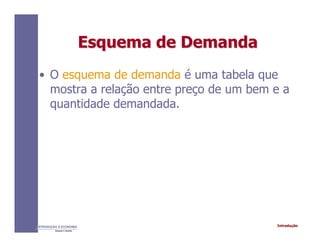 IntroduçãoINTRODUÇÃO À ECONOMIA
Alexandre C. Nicolella
Esquema de DemandaEsquema de Demanda
• O esquema de demanda é uma tabela que
mostra a relação entre preço de um bem e a
quantidade demandada.
 