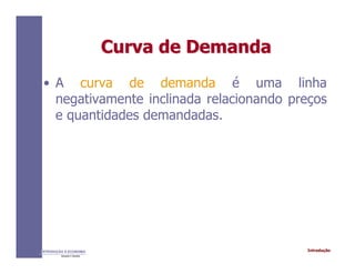 IntroduçãoINTRODUÇÃO À ECONOMIA
Alexandre C. Nicolella
Curva de DemandaCurva de Demanda
• A curva de demanda é uma linha
negativamente inclinada relacionando preços
e quantidades demandadas.
 