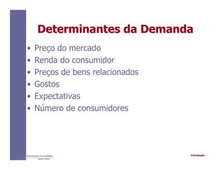 IntroduçãoINTRODUÇÃO À ECONOMIA
Alexandre C. Nicolella
Determinantes da DemandaDeterminantes da Demanda
• Preço do mercado
• Renda do consumidor
• Preços de bens relacionados
• Gostos
• Expectativas
• Número de consumidores
 