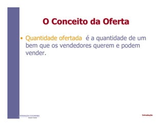 IntroduçãoINTRODUÇÃO À ECONOMIA
Alexandre C. Nicolella
O Conceito da OfertaO Conceito da Oferta
• Quantidade ofertada é a quantidade de um
bem que os vendedores querem e podem
vender.
 