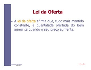 IntroduçãoINTRODUÇÃO À ECONOMIA
Alexandre C. Nicolella
Lei da OfertaLei da Oferta
• A lei da oferta afirma que, tudo mais mantido
constante, a quantidade ofertada do bem
aumenta quando o seu preço aumenta.
 