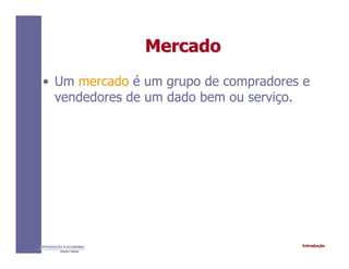 IntroduçãoINTRODUÇÃO À ECONOMIA
Alexandre C. Nicolella
MercadoMercado
• Um mercado é um grupo de compradores e
vendedores de um dado bem ou serviço.
 