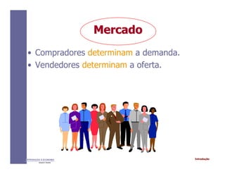 IntroduçãoINTRODUÇÃO À ECONOMIA
Alexandre C. Nicolella
MercadoMercado
• Compradores determinam a demanda.
• Vendedores determinam a oferta.
 