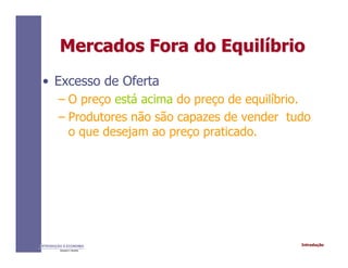 IntroduçãoINTRODUÇÃO À ECONOMIA
Alexandre C. Nicolella
Mercados Fora do EquilMercados Fora do Equilííbriobrio
• Excesso de Oferta
– O preço está acima do preço de equilíbrio.
– Produtores não são capazes de vender tudo
o que desejam ao preço praticado.
 