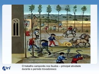 O trabalho camponês nos feudos – principal atividade
durante o período trovadoresco
 
